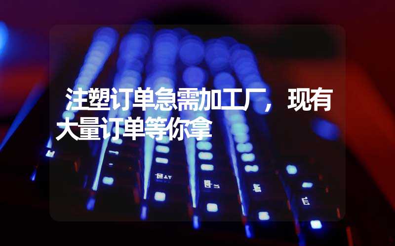 注塑订单急需加工厂,现有大量订单等你拿