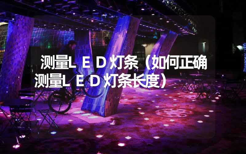 测量LED灯条（如何正确测量LED灯条长度）