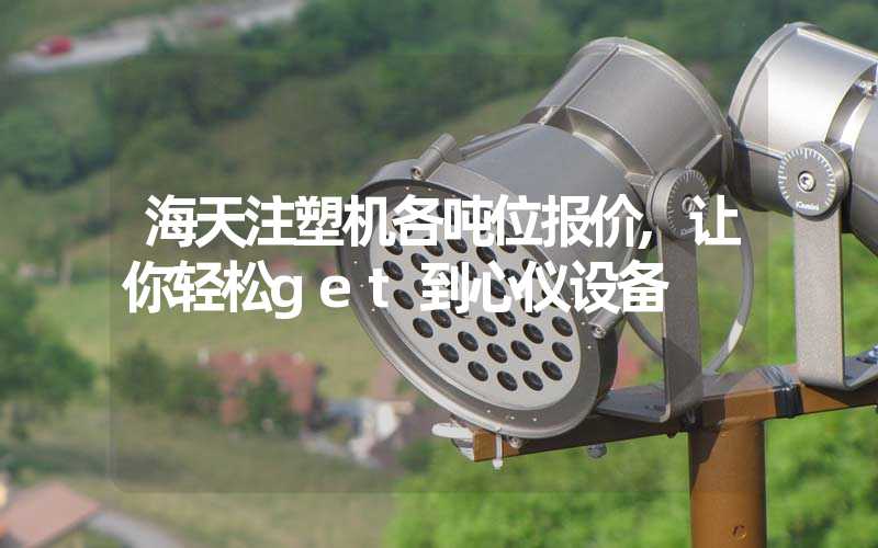 海天注塑机各吨位报价,让你轻松get到心仪设备
