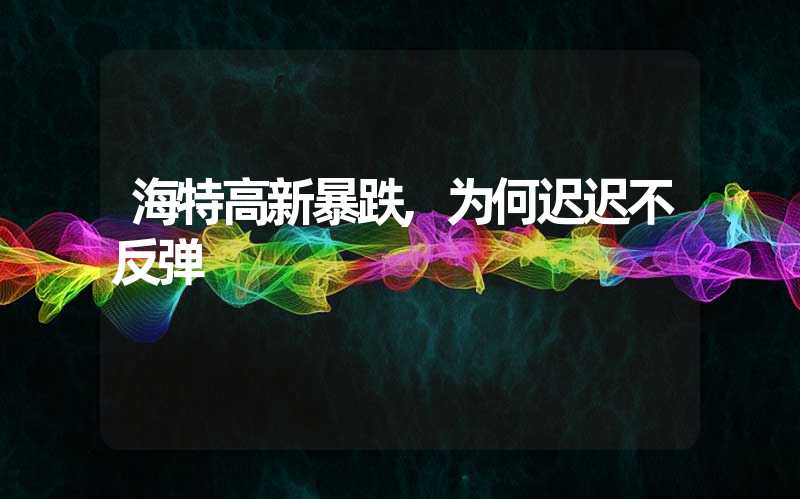 海特高新暴跌,为何迟迟不反弹