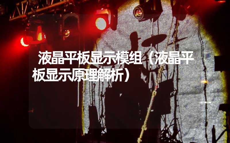 液晶平板显示模组（液晶平板显示原理解析）