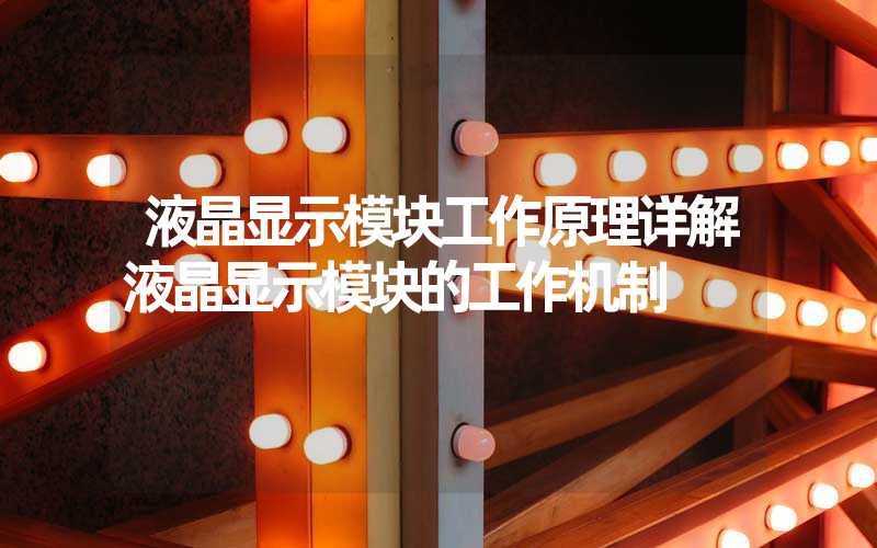 液晶显示模块工作原理详解液晶显示模块的工作机制