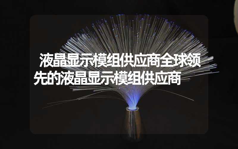 液晶显示模组供应商全球领先的液晶显示模组供应商
