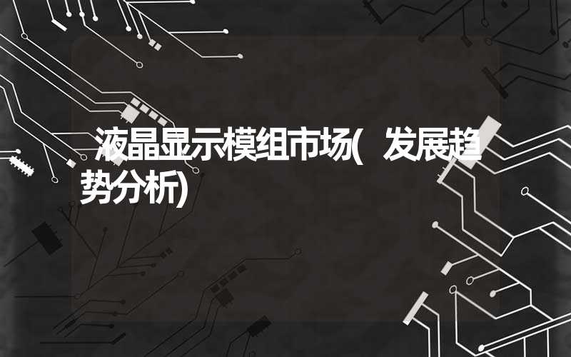 液晶显示模组市场(发展趋势分析)