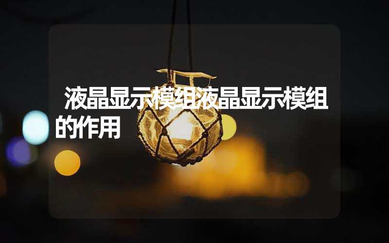 液晶显示模组液晶显示模组的作用
