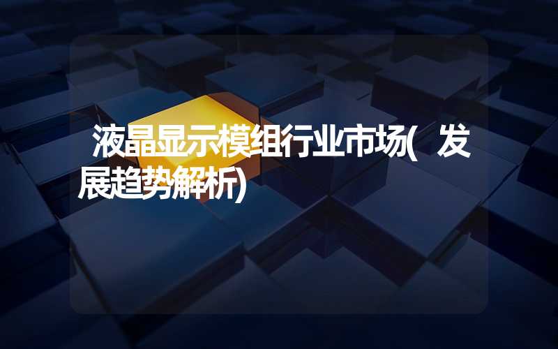 液晶显示模组行业市场(发展趋势解析)