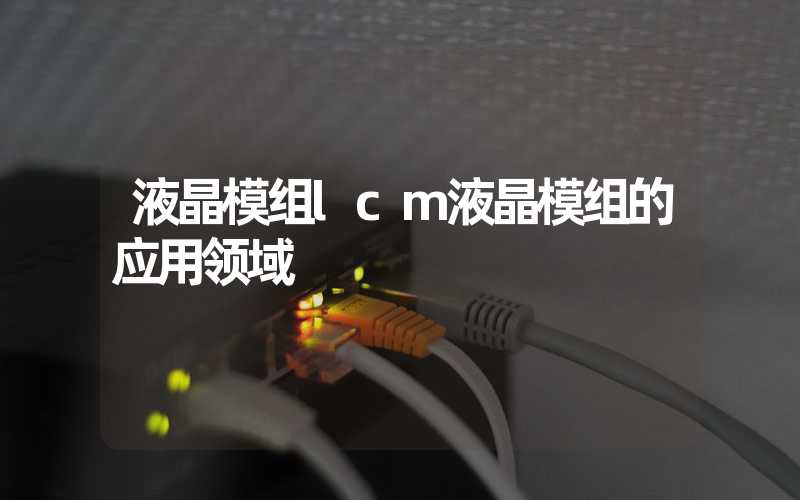 液晶模组lcm液晶模组的应用领域