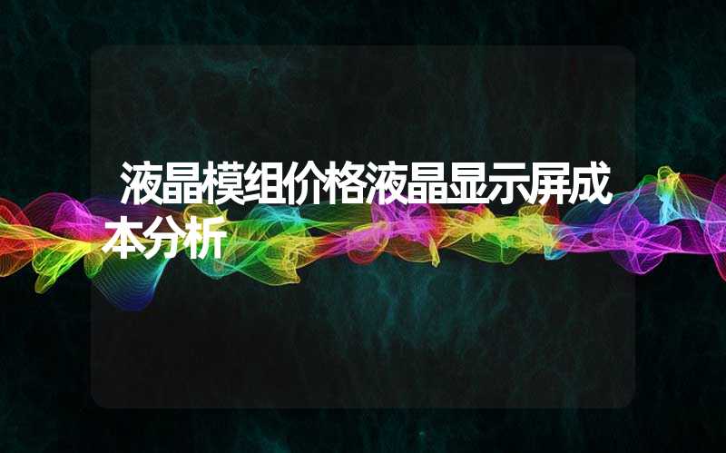 液晶模组价格液晶显示屏成本分析