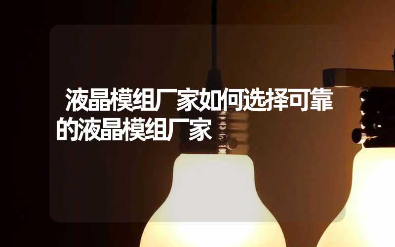 液晶模组厂家如何选择可靠的液晶模组厂家