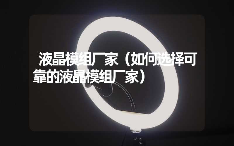 液晶模组厂家（如何选择可靠的液晶模组厂家）