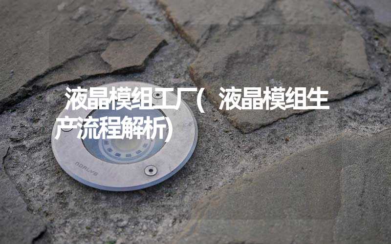 液晶模组工厂(液晶模组生产流程解析)