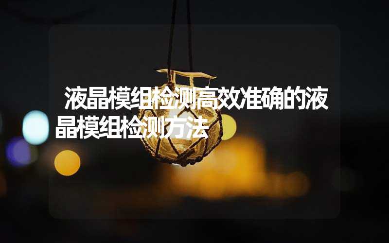 液晶模组检测高效准确的液晶模组检测方法