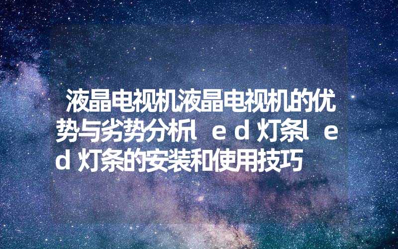 液晶电视机液晶电视机的优势与劣势分析led灯条led灯条的安装和使用技巧