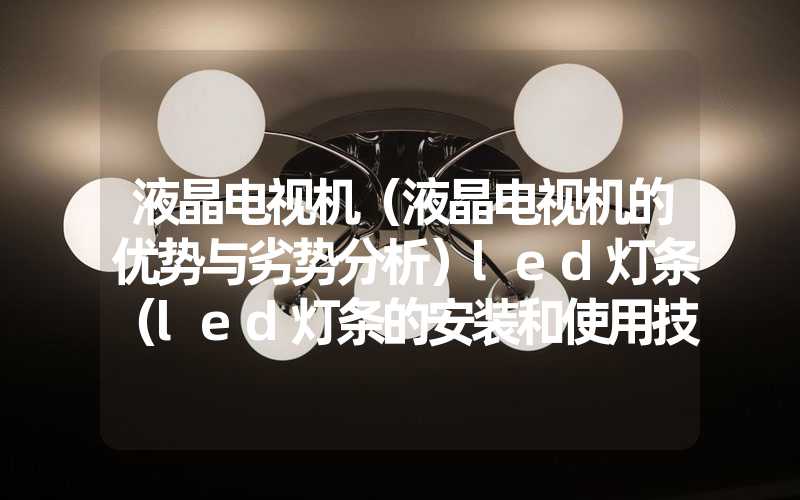 液晶电视机（液晶电视机的优势与劣势分析）led灯条（led灯条的安装和使用技巧）