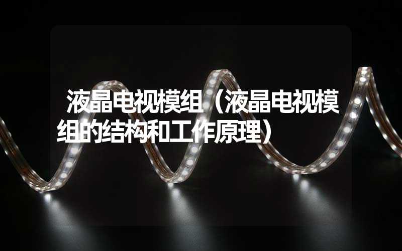 液晶电视模组（液晶电视模组的结构和工作原理）