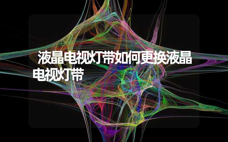 液晶电视灯带如何更换液晶电视灯带