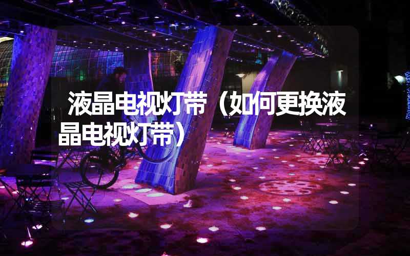 液晶电视灯带（如何更换液晶电视灯带）