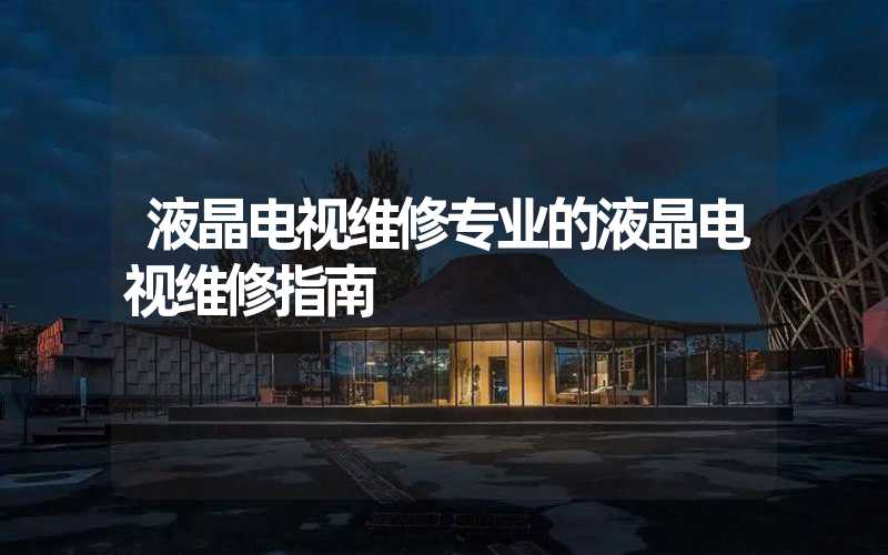 液晶电视维修专业的液晶电视维修指南