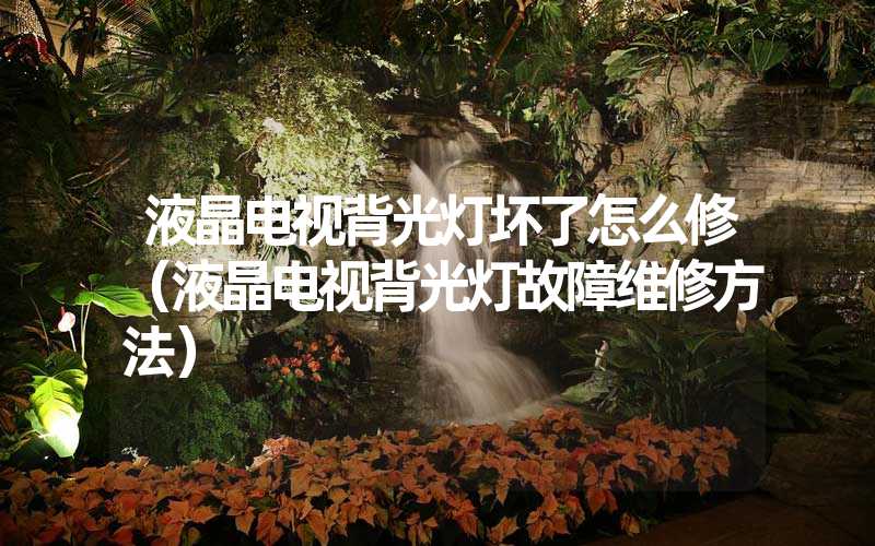 液晶电视背光灯坏了怎么修（液晶电视背光灯故障维修方法）