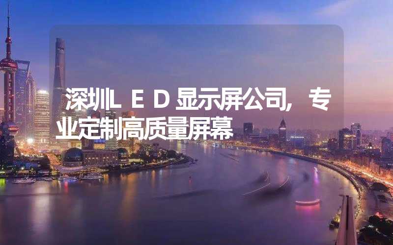 深圳LED显示屏公司,专业定制高质量屏幕
