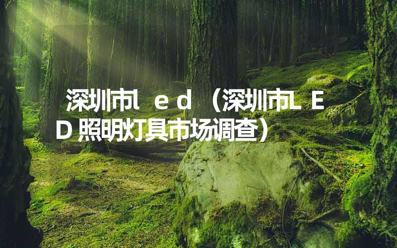 深圳市led（深圳市LED照明灯具市场调查）