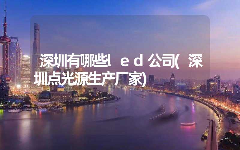 深圳有哪些led公司(深圳点光源生产厂家)