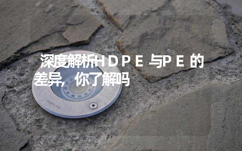 深度解析HDPE与PE的差异,你了解吗