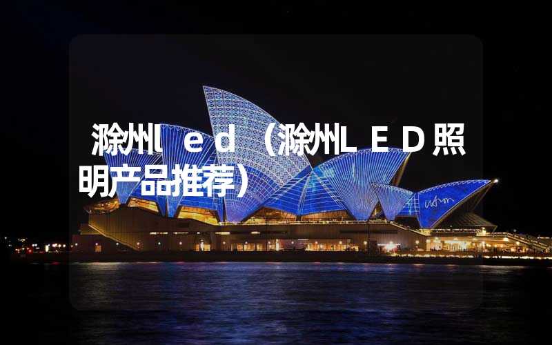 滁州led（滁州LED照明产品推荐）