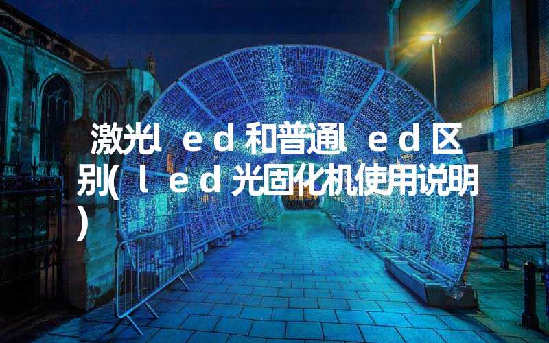 激光led和普通led区别(led光固化机使用说明)