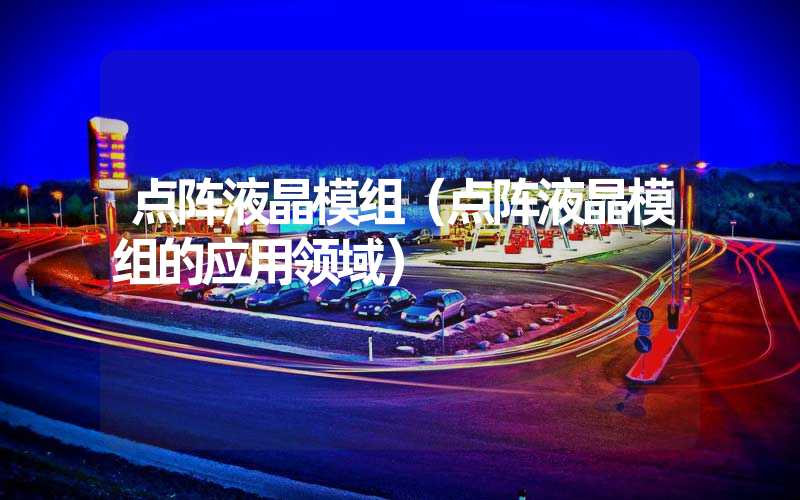 点阵液晶模组（点阵液晶模组的应用领域）