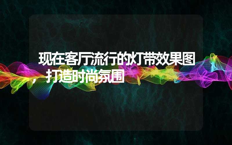 现在客厅流行的灯带效果图,打造时尚氛围