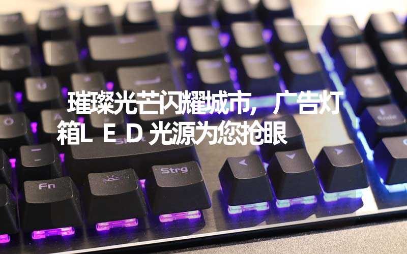 璀璨光芒闪耀城市,广告灯箱LED光源为您抢眼