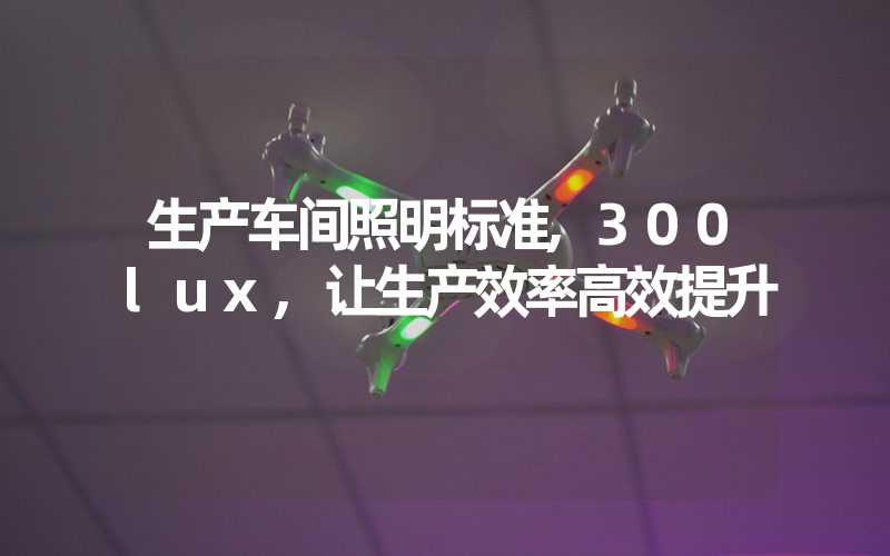 生产车间照明标准,300lux,让生产效率高效提升