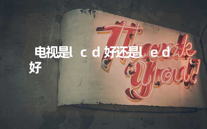 电视是lcd好还是led好