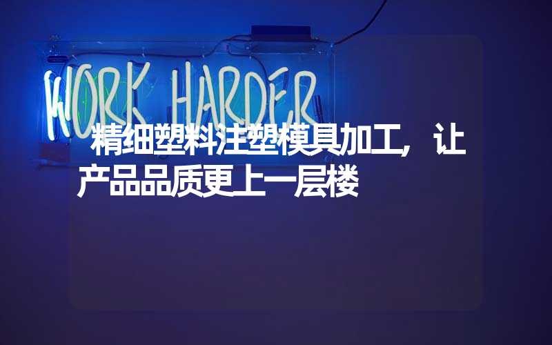精细塑料注塑模具加工,让产品品质更上一层楼