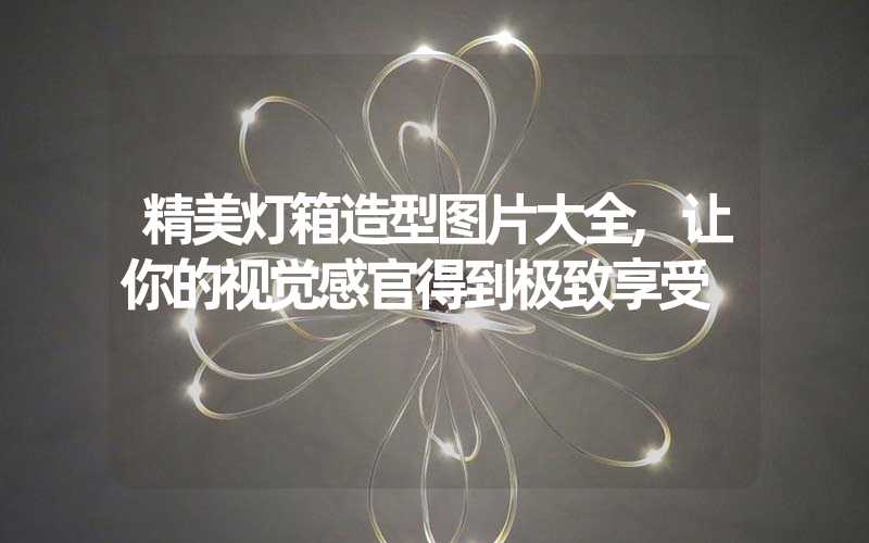 精美灯箱造型图片大全,让你的视觉感官得到极致享受