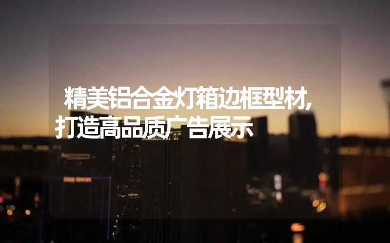 精美铝合金灯箱边框型材,打造高品质广告展示