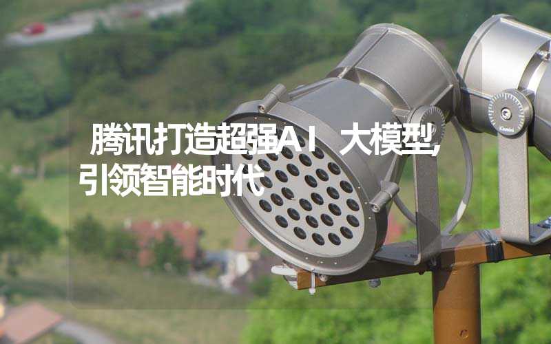 腾讯打造超强AI大模型,引领智能时代