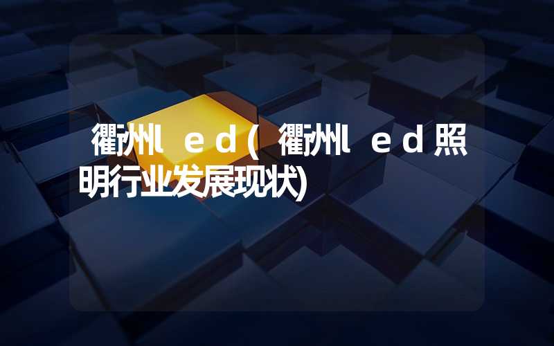 衢州led(衢州led照明行业发展现状)