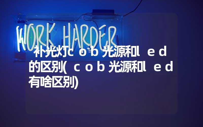 补光灯cob光源和led的区别(cob光源和led有啥区别)