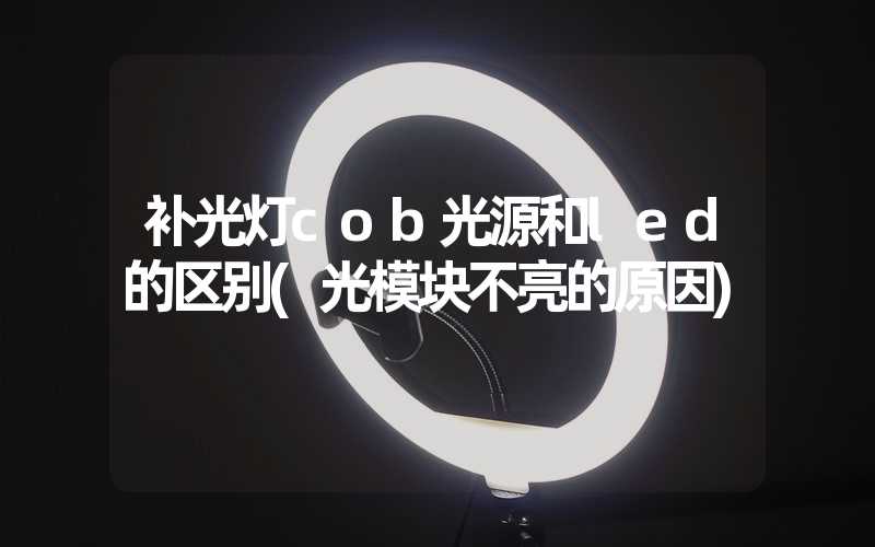 补光灯cob光源和led的区别(光模块不亮的原因)