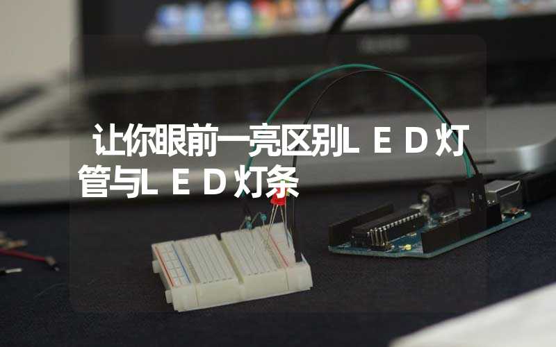 让你眼前一亮区别LED灯管与LED灯条
