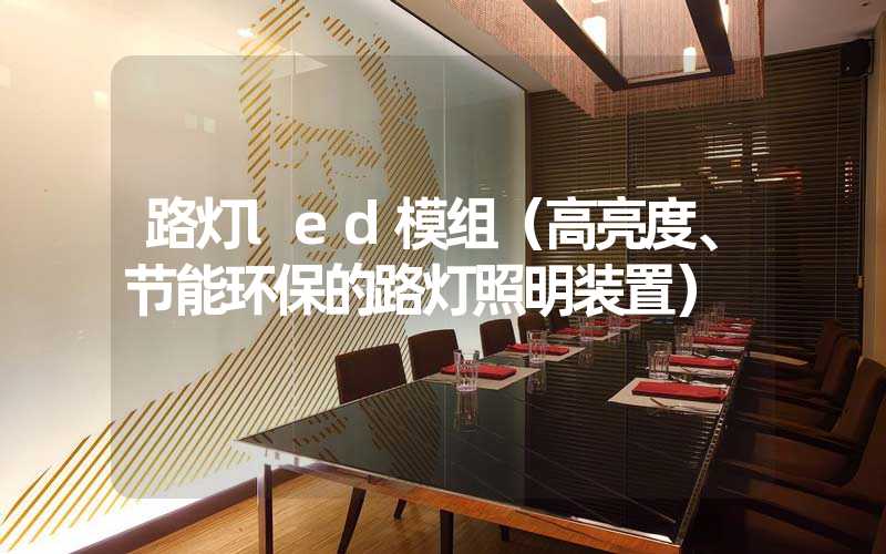 路灯led模组（高亮度、节能环保的路灯照明装置）