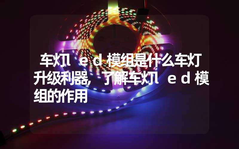 车灯led模组是什么车灯升级利器,了解车灯led模组的作用