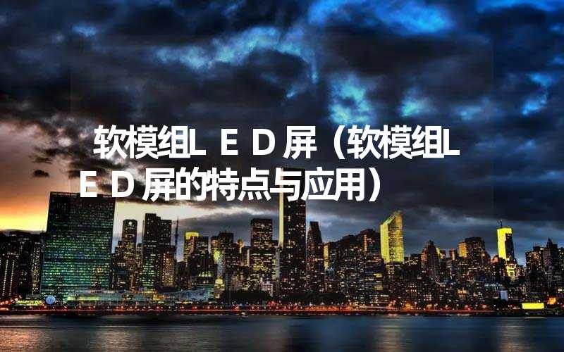 软模组LED屏（软模组LED屏的特点与应用）