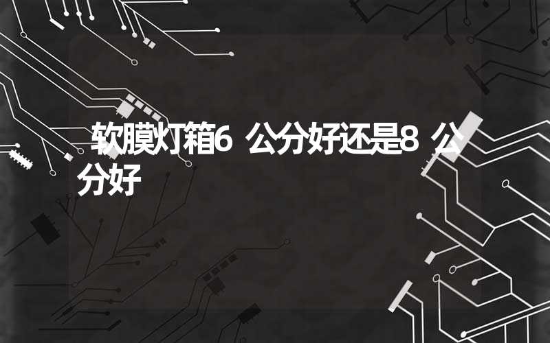 软膜灯箱6公分好还是8公分好