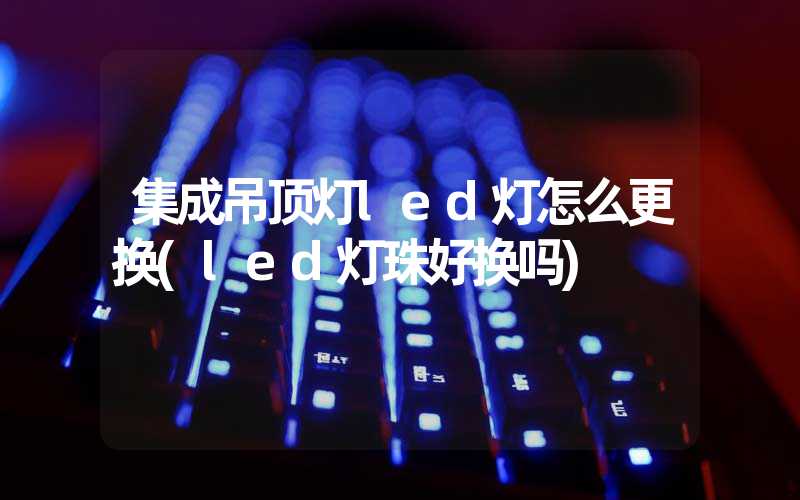 集成吊顶灯led灯怎么更换(led灯珠好换吗)