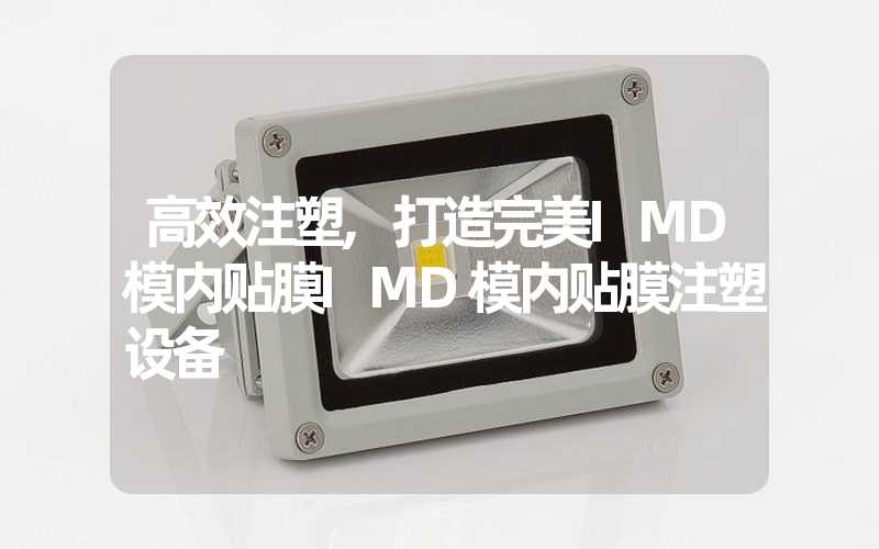 高效注塑,打造完美IMD模内贴膜IMD模内贴膜注塑设备
