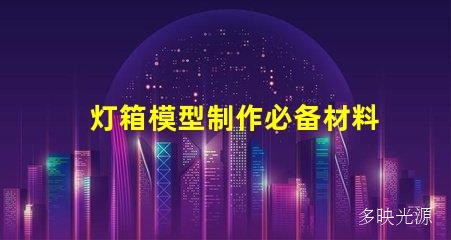 灯箱模型制作必备材料,让你的作品更具魅力